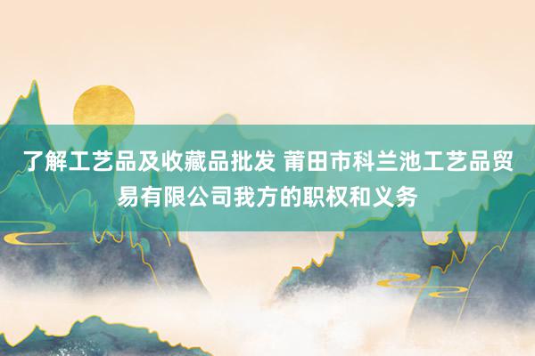 了解工艺品及收藏品批发 莆田市科兰池工艺品贸易有限公司我方的职权和义务